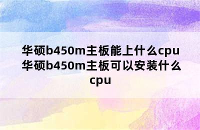 华硕b450m主板能上什么cpu 华硕b450m主板可以安装什么cpu